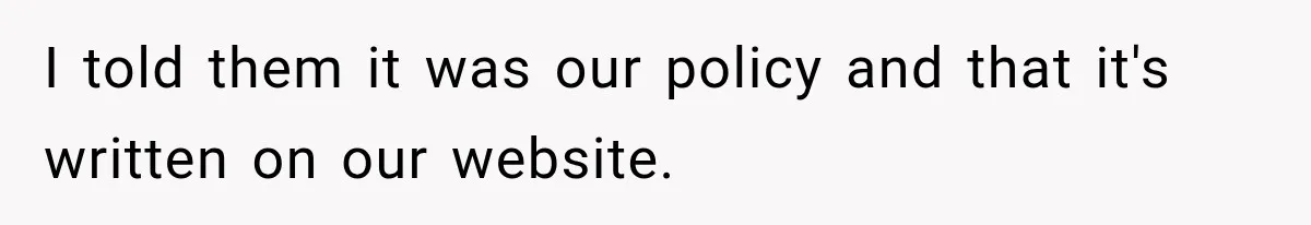 I told them it was our policy and that it's written on our website.