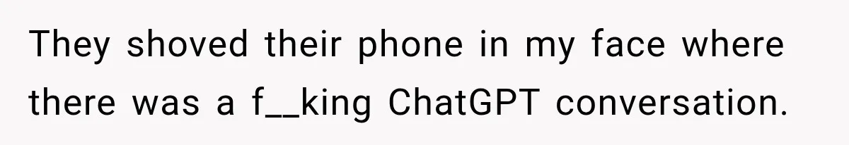 They shoved their phone in my face where there was a f__king ChatGPT conversation.