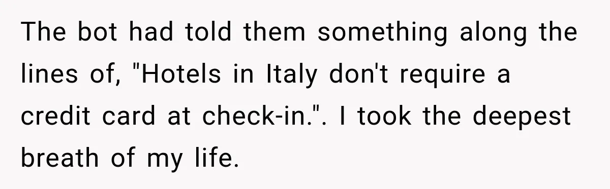 The bot had told them something along the lines of, "Hotels in Italy don't require a credit card at check-in.". I took the deepest breath of my life.