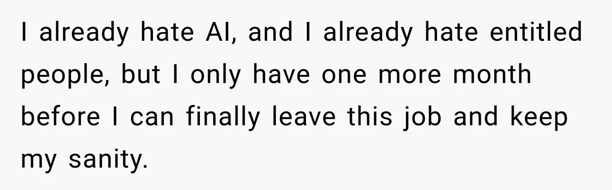 I already hate AI, and I already hate entitled people, but I only have one more month before I can finally leave this job and keep my sanity.