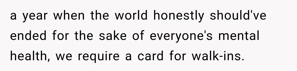 a year when the world honestly should've ended for the sake of everyone's mental health, we require a card for walk-ins.