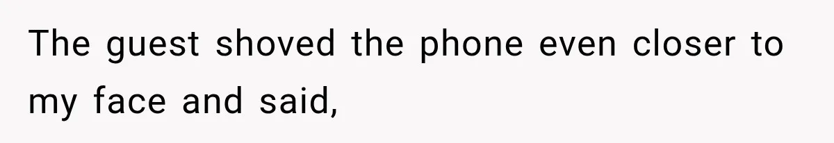 The guest shoved the phone even closer to my face and said,