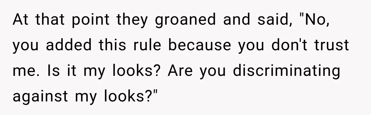At that point they groaned and said, "No, you added this rule because you don't trust me. Is it my looks? Are you discriminating against my looks?"