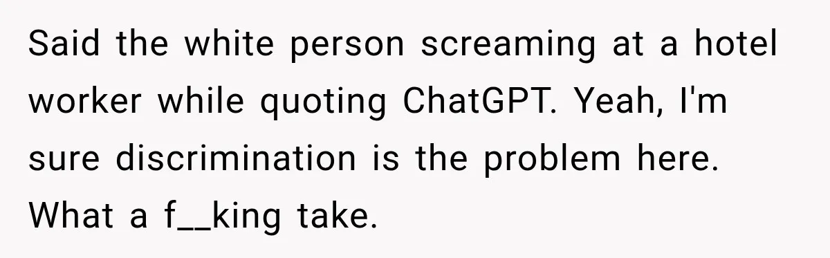 Said the white person screaming at a hotel worker while quoting ChatGPT. Yeah, I'm sure discrimination is the problem here. What a f__king take.