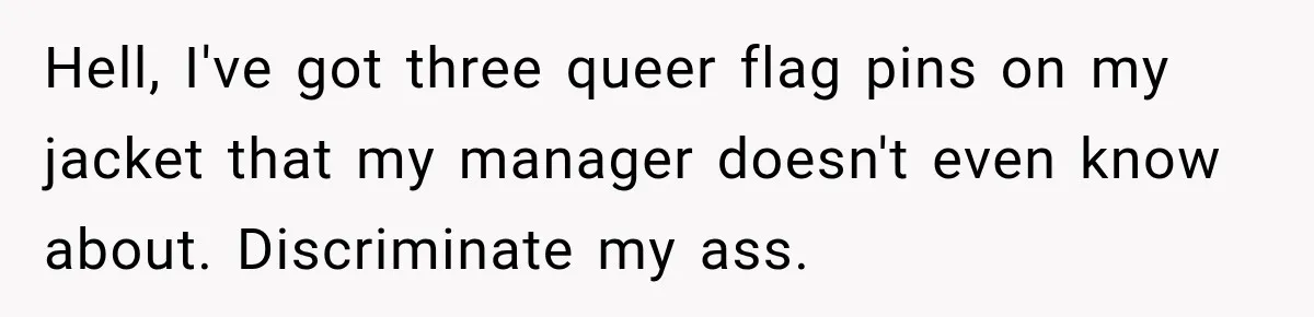 Hell, I've got three queer flag pins on my jacket that my manager doesn't even know about. Discriminate my ass.