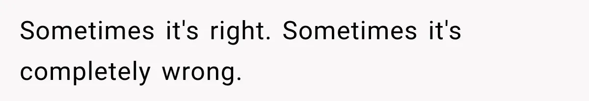 Sometimes it's right. Sometimes it's completely wrong.