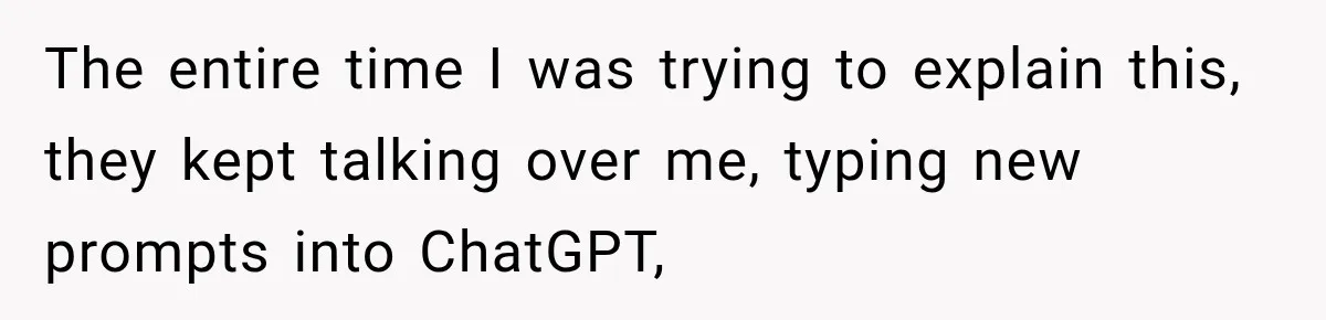 The entire time I was trying to explain this, they kept talking over me, typing new prompts into ChatGPT,