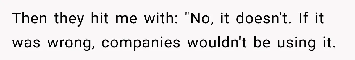 Then they hit me with: "No, it doesn't. If it was wrong, companies wouldn't be using it.