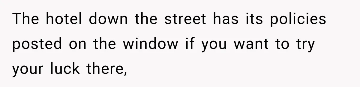 The hotel down the street has its policies posted on the window if you want to try your luck there,