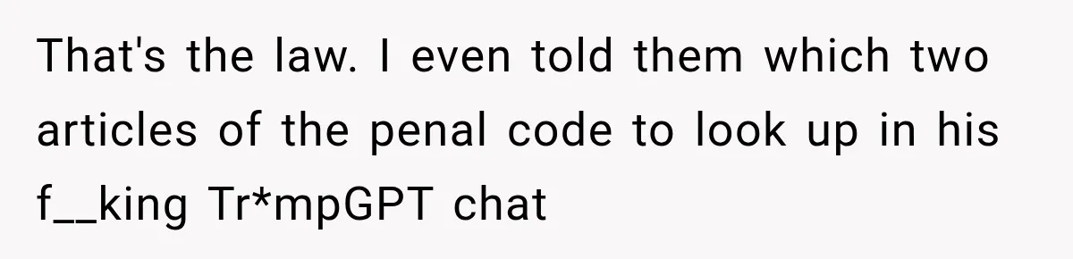 That's the law. I even told them which two articles of the penal code to look up in his f__king Tr*mpGPT chat