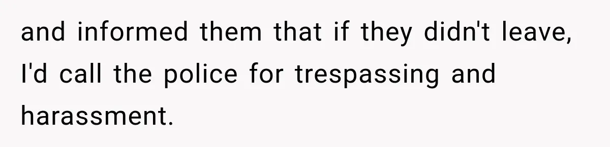 and informed them that if they didn't leave, I'd call the police for trespassing and harassment.