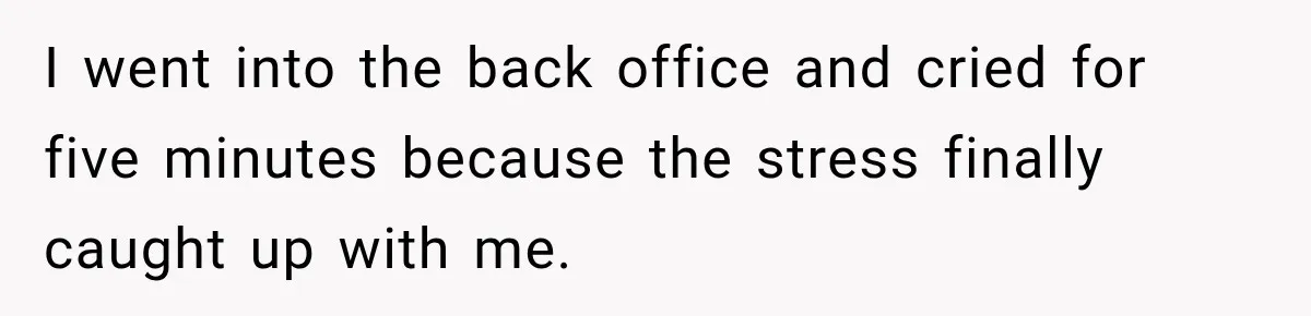 I went into the back office and cried for five minutes because the stress finally caught up with me.