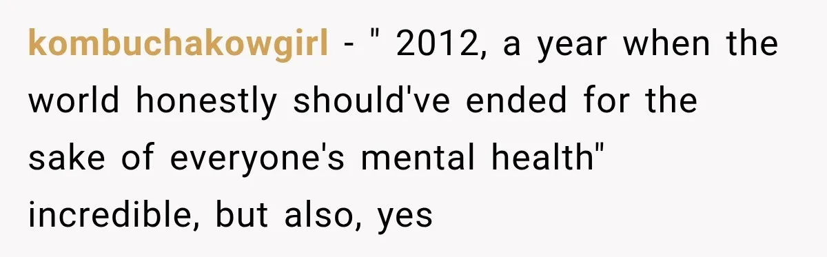 kombuchakowgirl − " 2012, a year when the world honestly should've ended for the sake of everyone's mental health" incredible, but also, yes