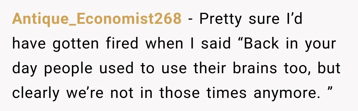 Antique_Economist268 − Pretty sure I’d have gotten fired when I said “Back in your day people used to use their brains too, but clearly we’re not in those times anymore....