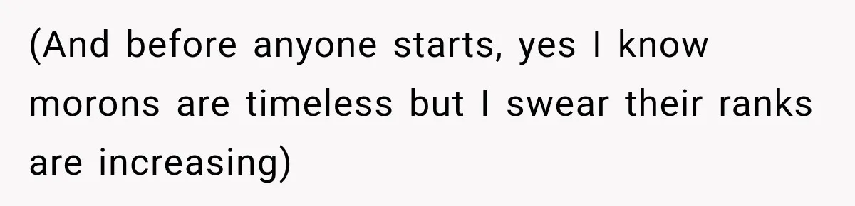 (And before anyone starts, yes I know morons are timeless but I swear their ranks are increasing)