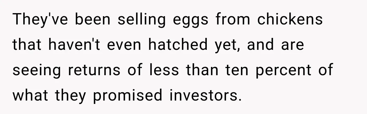 They've been selling eggs from chickens that haven't even hatched yet, and are seeing returns of less than ten percent of what they promised investors.