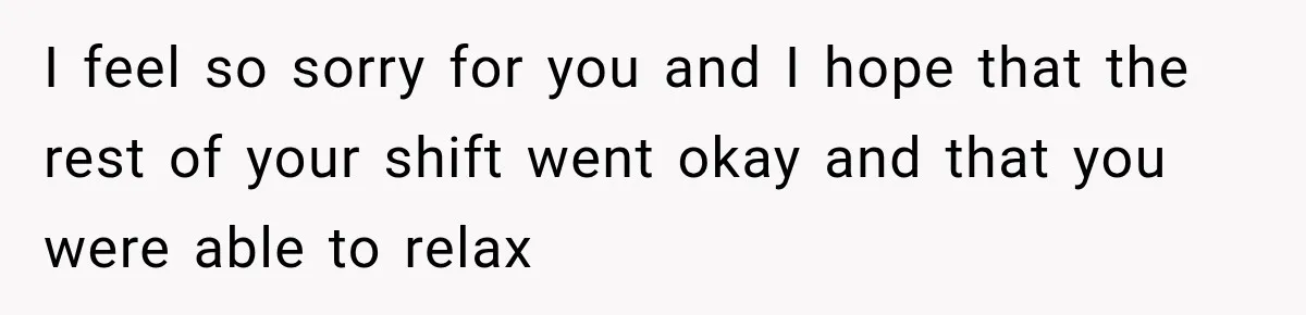 I feel so sorry for you and I hope that the rest of your shift went okay and that you were able to relax