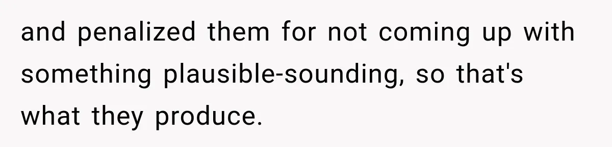 and penalized them for not coming up with something plausible-sounding, so that's what they produce.