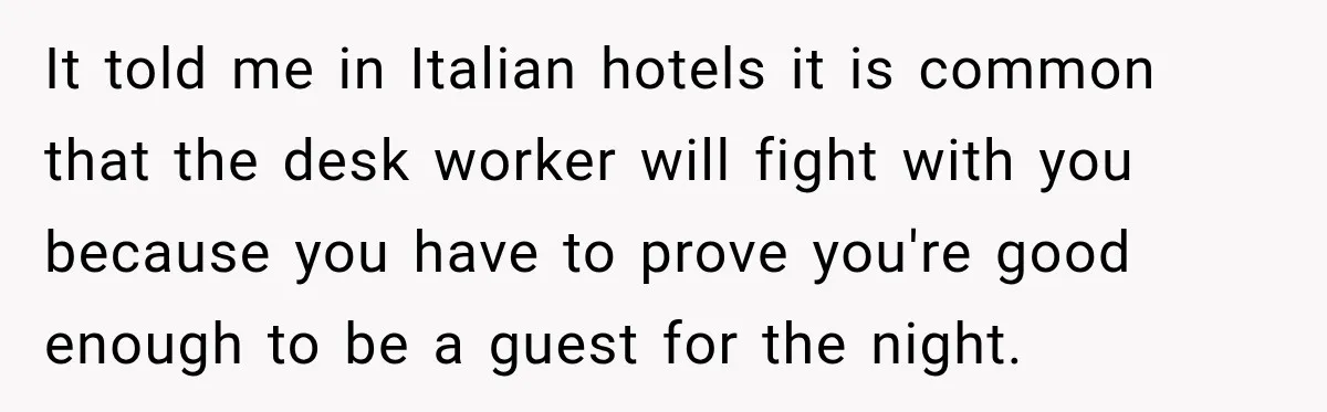 It told me in Italian hotels it is common that the desk worker will fight with you because you have to prove you're good enough to be a guest for...
