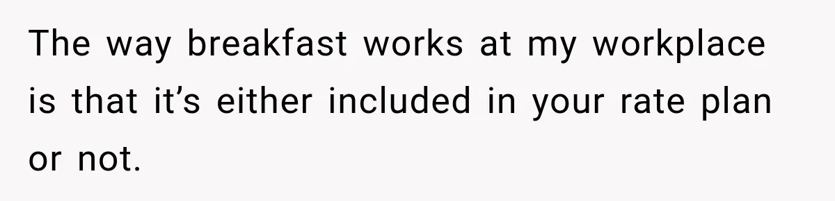 The way breakfast works at my workplace is that it’s either included in your rate plan or not.