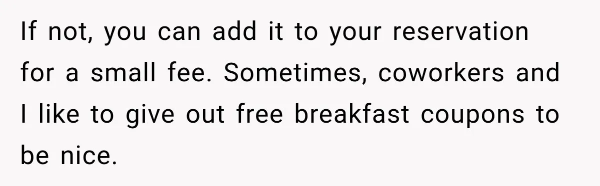 If not, you can add it to your reservation for a small fee. Sometimes, coworkers and I like to give out free breakfast coupons to be nice.