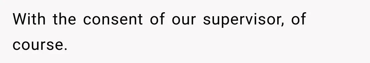With the consent of our supervisor, of course.