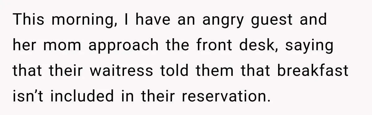 This morning, I have an angry guest and her mom approach the front desk, saying that their waitress told them that breakfast isn’t included in their reservation.