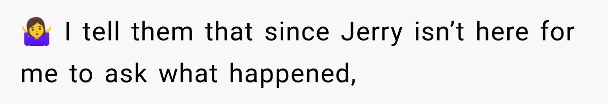 🤷‍♀️ I tell them that since Jerry isn’t here for me to ask what happened,