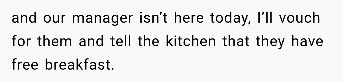 and our manager isn’t here today, I’ll vouch for them and tell the kitchen that they have free breakfast.