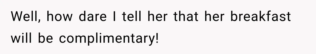 Well, how dare I tell her that her breakfast will be complimentary!