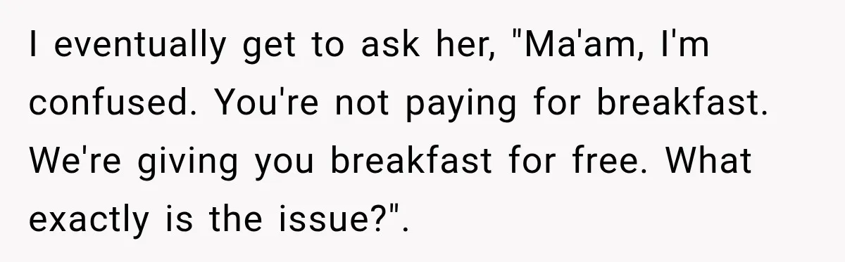 I eventually get to ask her, "Ma'am, I'm confused. You're not paying for breakfast. We're giving you breakfast for free. What exactly is the issue?".