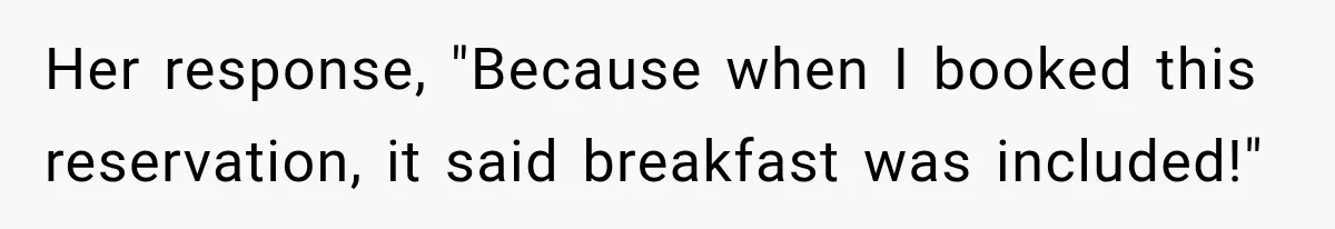 Her response, "Because when I booked this reservation, it said breakfast was included!"