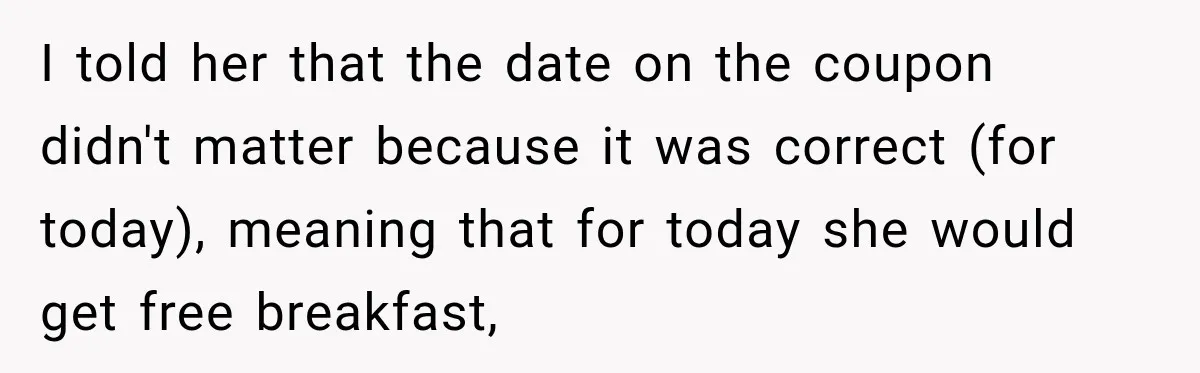 I told her that the date on the coupon didn't matter because it was correct (for today), meaning that for today she would get free breakfast,