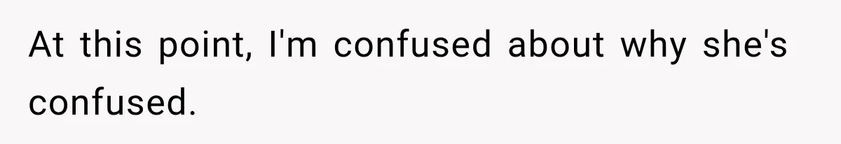 At this point, I'm confused about why she's confused.
