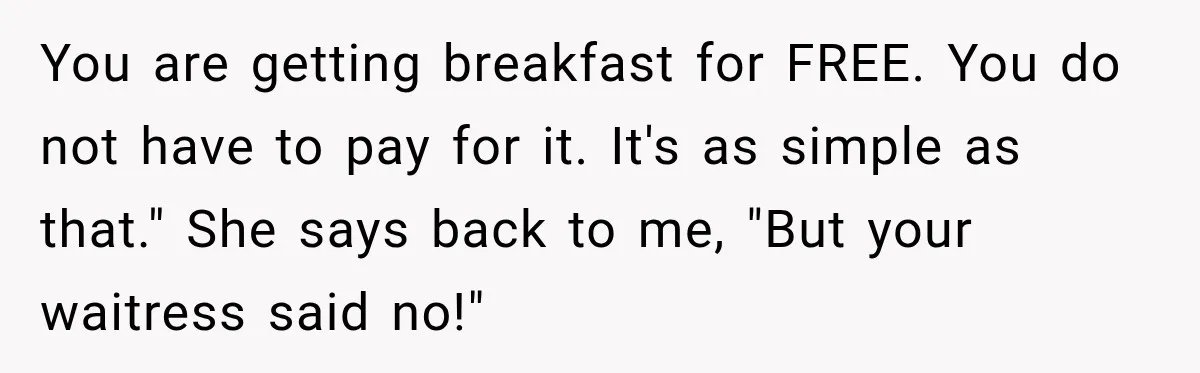 You are getting breakfast for FREE. You do not have to pay for it. It's as simple as that." She says back to me, "But your waitress said no!"