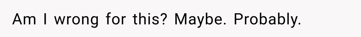 Am I wrong for this? Maybe. Probably.