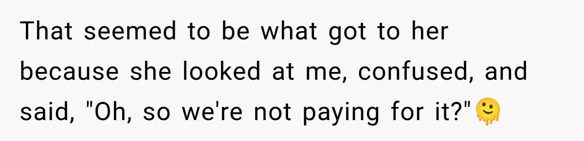 That seemed to be what got to her because she looked at me, confused, and said, "Oh, so we're not paying for it?"🫠