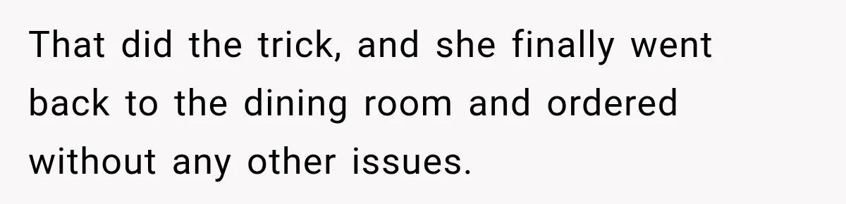 That did the trick, and she finally went back to the dining room and ordered without any other issues.