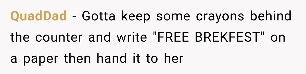 QuadDad − Gotta keep some crayons behind the counter and write "FREE BREKFEST" on a paper then hand it to her