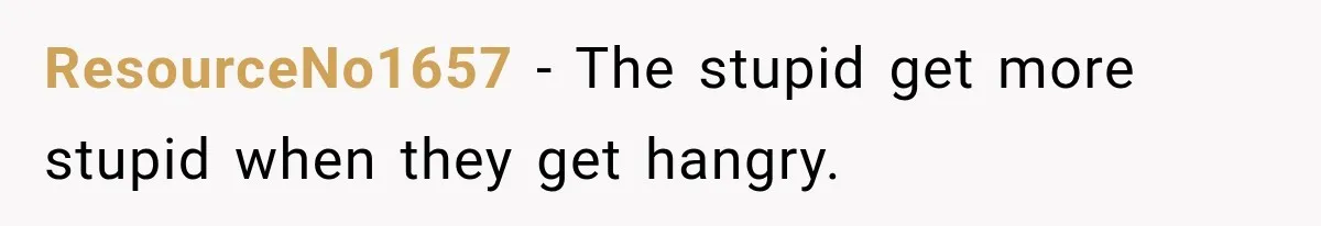 ResourceNo1657 − The stupid get more stupid when they get hangry.
