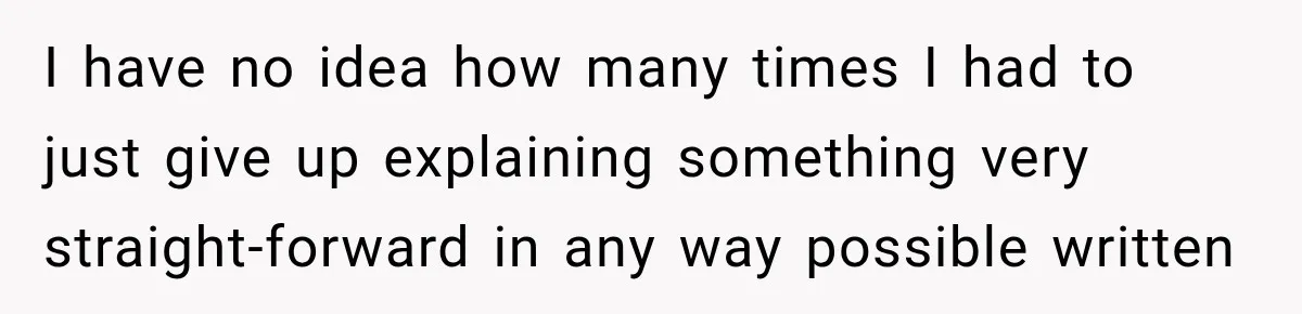 I have no idea how many times I had to just give up explaining something very straight-forward in any way possible written