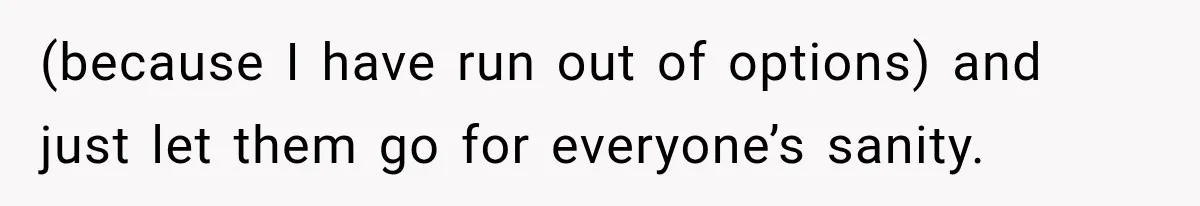 (because I have run out of options) and just let them go for everyone’s sanity.