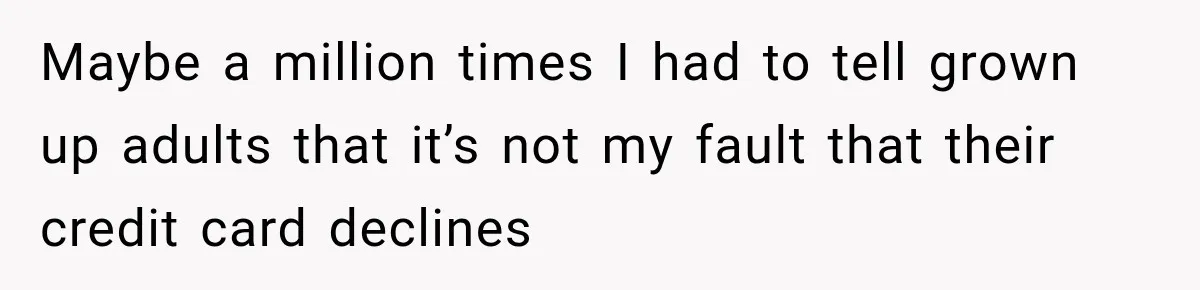 Maybe a million times I had to tell grown up adults that it’s not my fault that their credit card declines