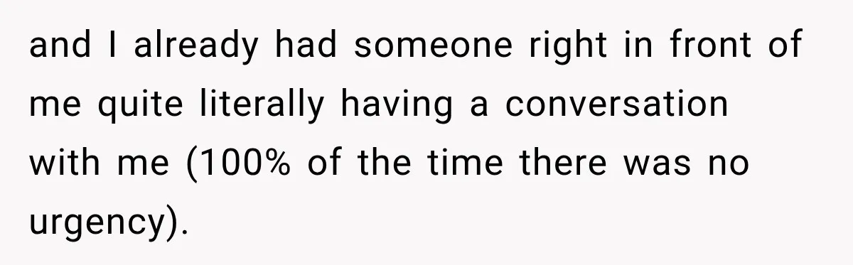 and I already had someone right in front of me quite literally having a conversation with me (100% of the time there was no urgency).