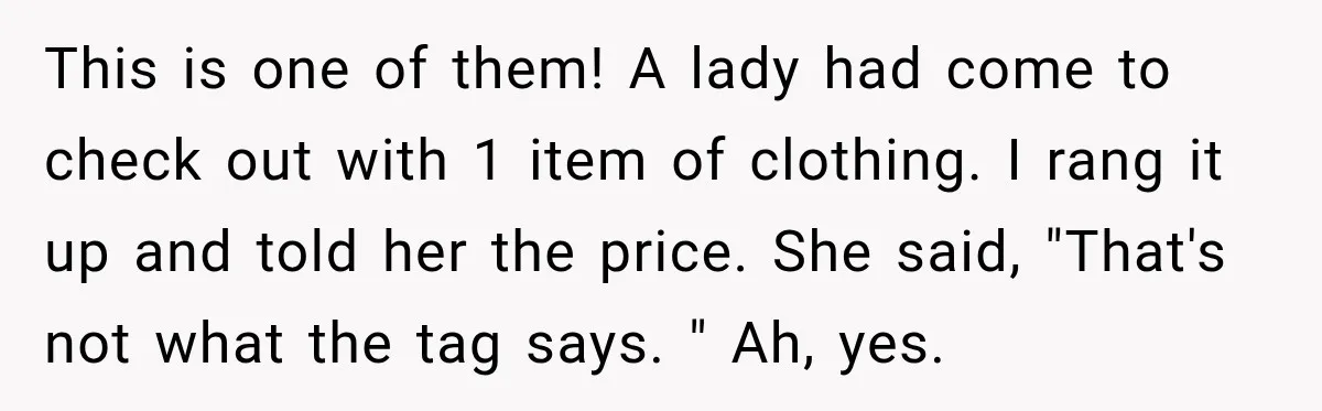 This is one of them! A lady had come to check out with 1 item of clothing. I rang it up and told her the price. She said, "That's not...