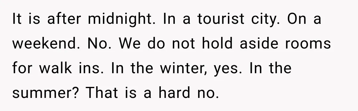 It is after midnight. In a tourist city. On a weekend. No. We do not hold aside rooms for walk ins. In the winter, yes. In the summer? That is...