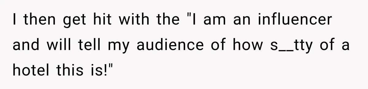 I then get hit with the "I am an influencer and will tell my audience of how s__tty of a hotel this is!"