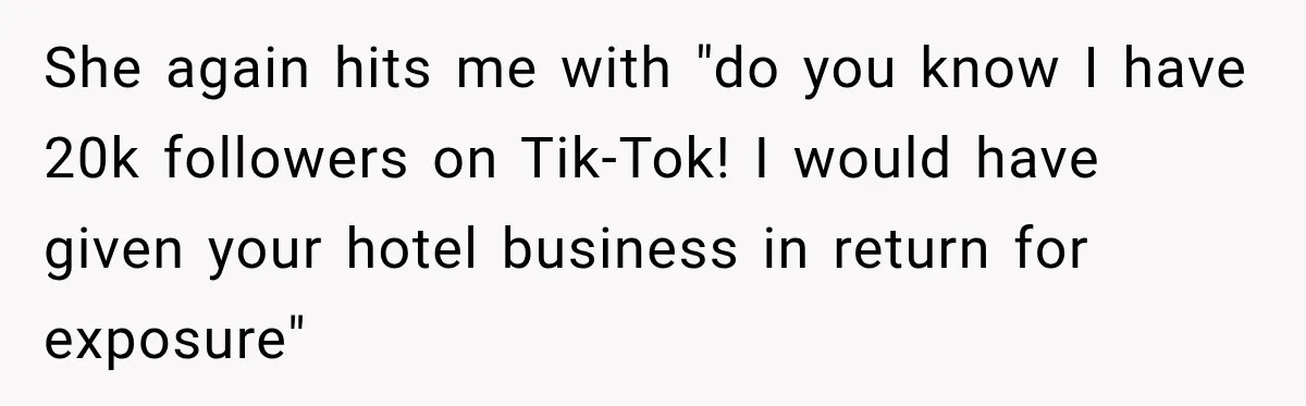 She again hits me with "do you know I have 20k followers on Tik-Tok! I would have given your hotel business in return for exposure"