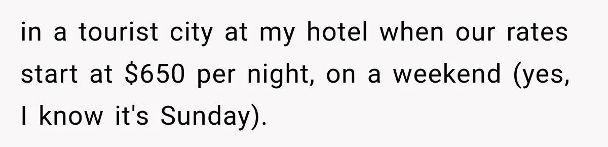 in a tourist city at my hotel when our rates start at $650 per night, on a weekend (yes, I know it's Sunday).