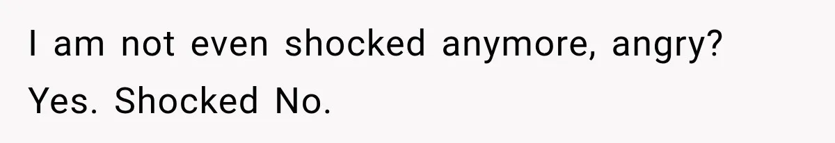I am not even shocked anymore, angry? Yes. Shocked No.